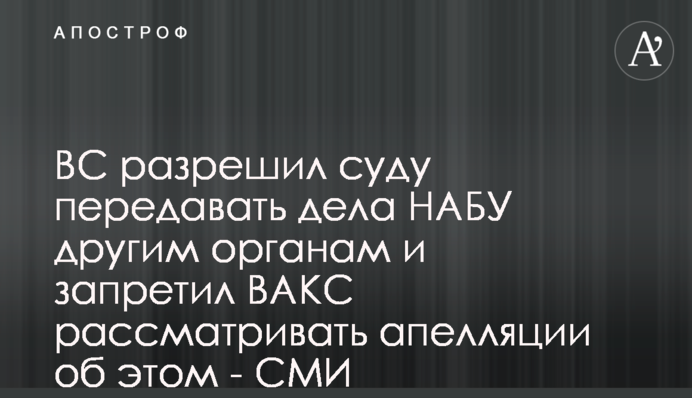ВС разрешил суду передавать дела НАБУ другим органам и запретил ВАКС рассматривать апелляции об этом - СМИ