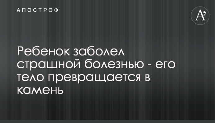 Дитина захворіла страшною хворобою - її тіло перетворюється на камінь