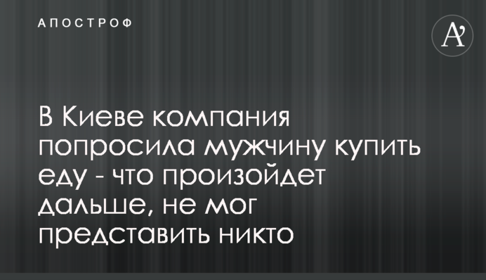 В Киеве компания попросила мужчину купить еду - что произойдет дальше, не мог представить никто