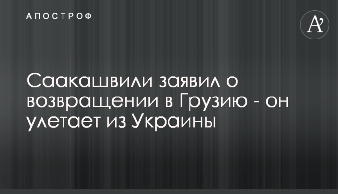 Саакашвілі заявив про повернення в Грузію - він відлітає з України