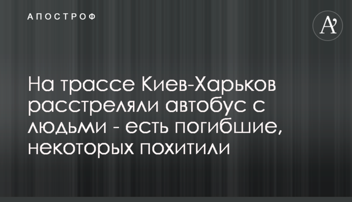 На трасі Київ-Харків розстріляли автобус з людьми - є загиблі, деяких викрали