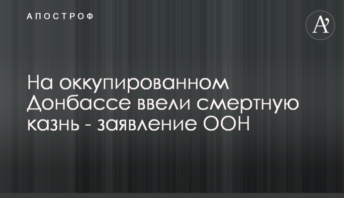 На оккупированном Донбассе ввели смертную казнь - заявление ООН