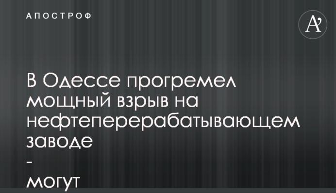 В Одесі прогримів потужний вибух на нафтопереробному заводі - можуть бути жертви