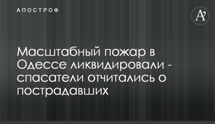 Масштабный пожар в Одессе ликвидировали - спасатели отчитались о пострадавших