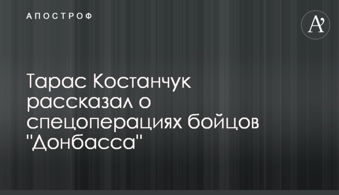 Тарас Костанчук рассказал о спецоперациях бойцов 