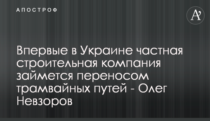 Вперше в Україні приватна будівельна компанія займеться перенесенням трамвайних колій - Олег Невзоров