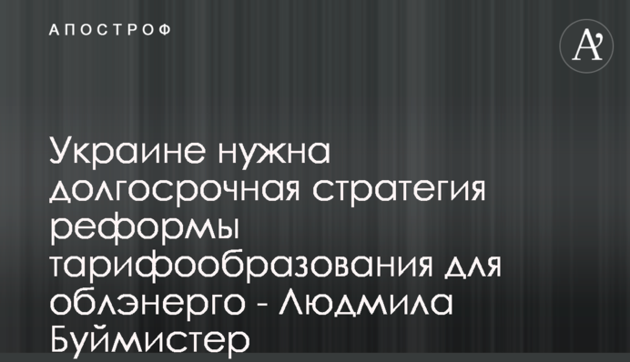 Украине нужна долгосрочная стратегия реформы тарифообразования для облэнерго - Людмила Буймистер