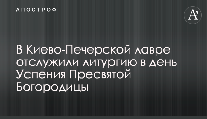 В Киево-Печерской лавре отслужили литургию в день Успения Пресвятой Богородицы