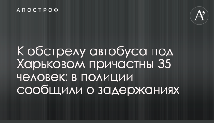 До обстрілу автобуса під Харковом причетні 35 осіб: в поліції повідомили про затримання