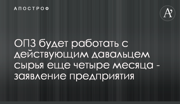 ОПЗ будет работать с действующим давальцем сырья еще четыре месяца - заявление предприятия
