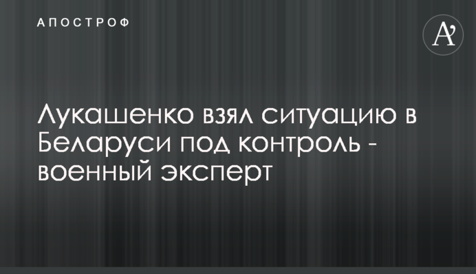 Лукашенко взяв ситуацію в Білорусі під контроль - військовий експерт