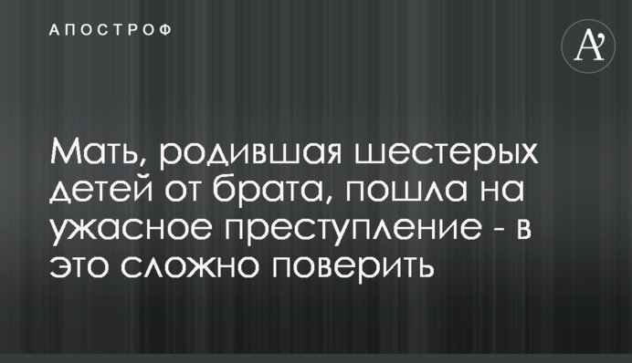 Мати, яка народила шістьох дітей від брата, пішла на жахливий злочин - в це складно повірити