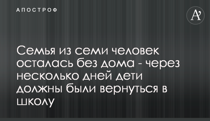 ​Сім'я з семи осіб залишилася без будинку - через кілька днів діти мали повернутися до школи