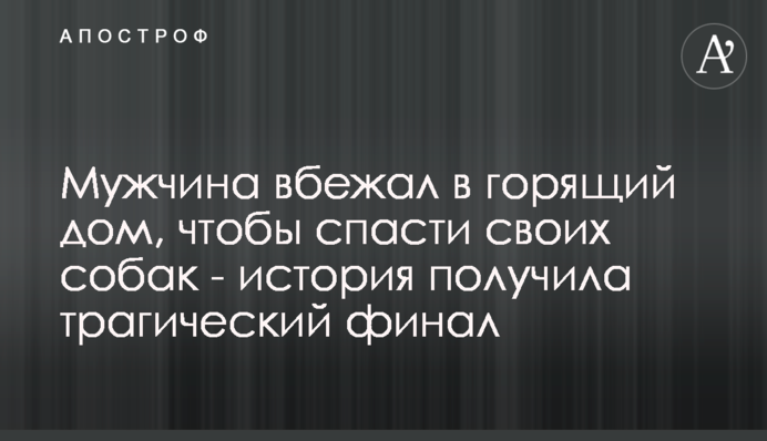 Чоловік вбіг в палаючий будинок, щоб врятувати своїх собак - історія отримала трагічний фінал