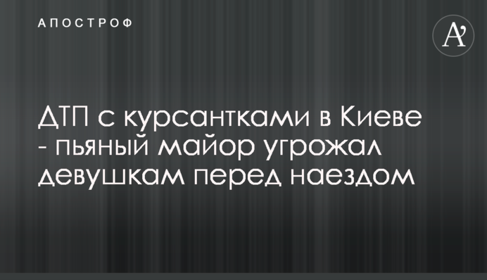 ДТП з курсантками в Києві - п'яний майор погрожував дівчатам перед наїздом