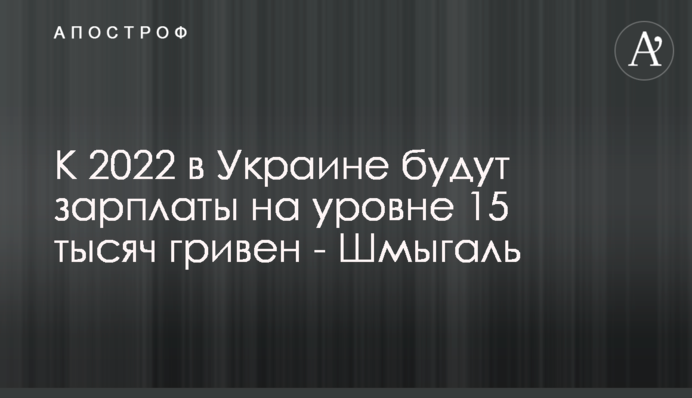 К 2022 в Украине будут зарплаты на уровне 15 тысяч гривен - Шмыгаль