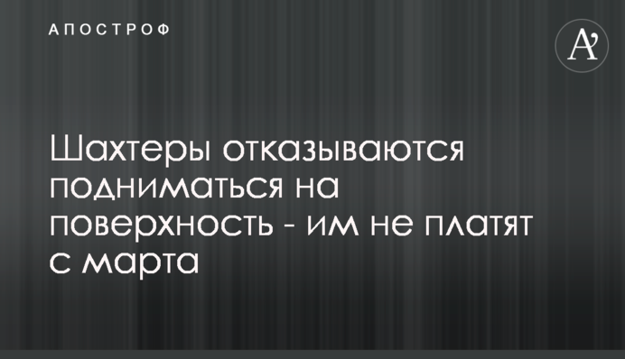 Шахтарі відмовляються підніматися на поверхню - їм не платять з березня