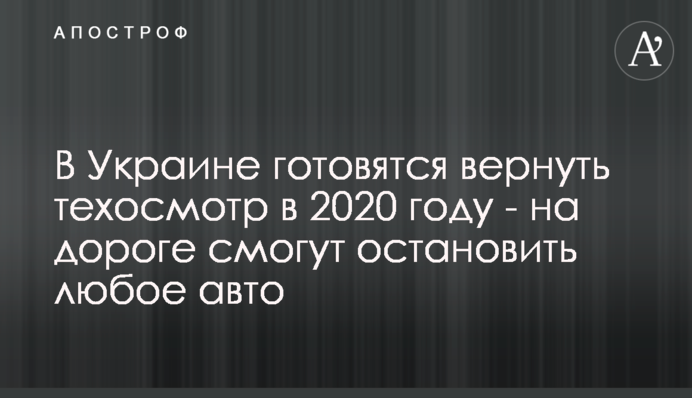 В Україні готуються повернути техогляд у 2020 році - на дорозі зможуть зупинити будь-яке авто