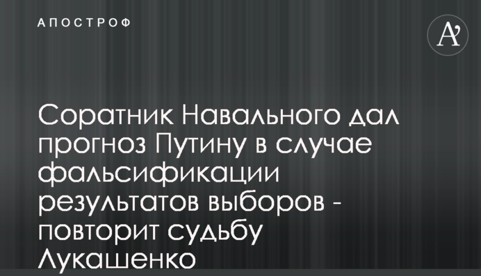 Соратник Навального дал прогноз Путину в случае фальсификации результатов выборов - повторит судьбу Лукашенко