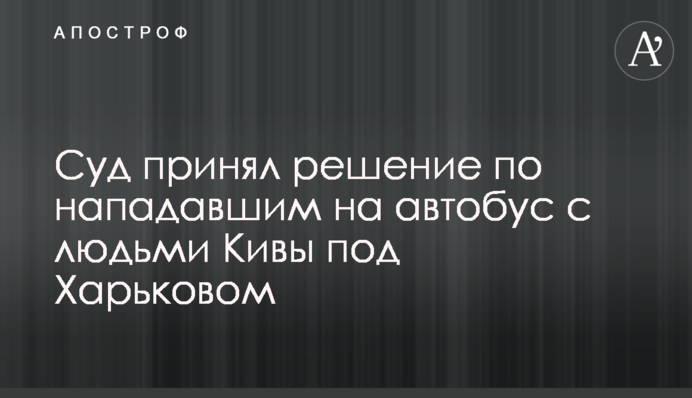 Суд прийняв рішення щодо нападників на автобус з людьми Ківи під Харковом