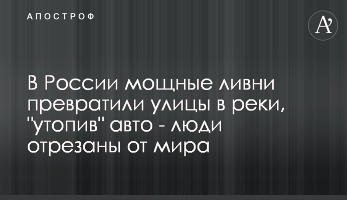 У Росії потужні зливи перетворили вулиці на річки, 