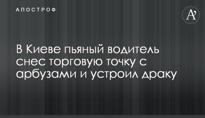 У Києві п'яний водій зніс торгову точку з кавунами і влаштував бійку