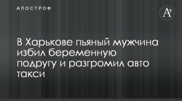 В Харькове пьяный мужчина избил беременную подругу и разгромил авто такси