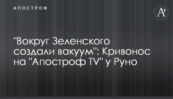 "Навколо Зеленського створили вакуум": Кривонос на "Апостроф TV" у Руно
