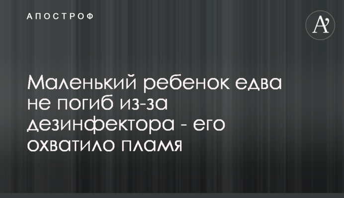 Маленький ребенок едва не погиб из-за дезинфектора - его охватило пламя