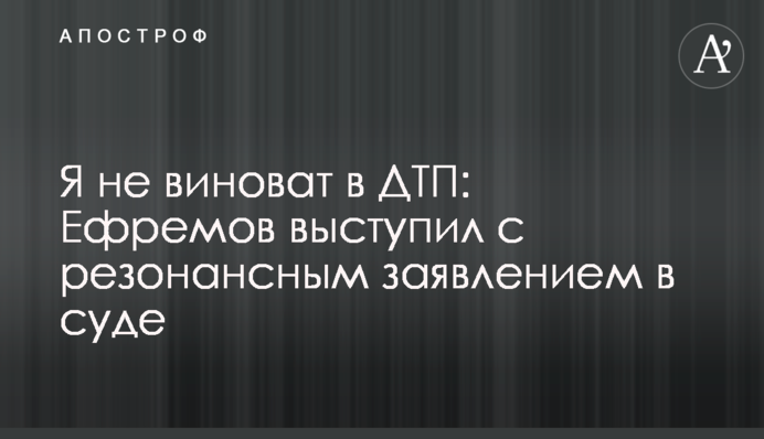 Я не виноват в ДТП: Ефремов выступил с резонансным заявлением в суде