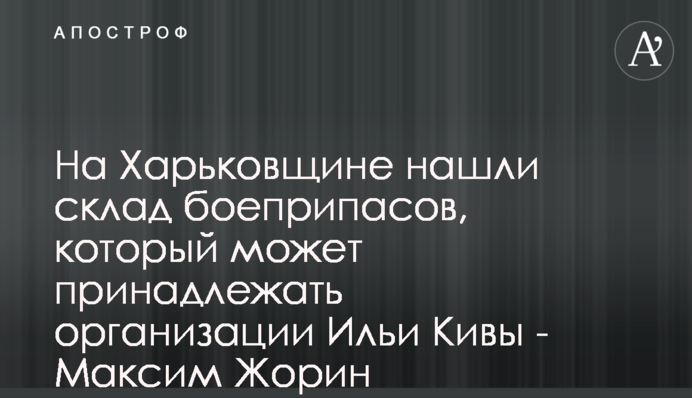 На Харьковщине нашли склад боеприпасов, который может принадлежать организации Ильи Кивы - Максим Жорин