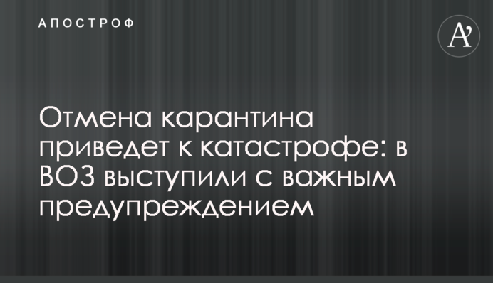 Отмена карантина приведет к катастрофе: в ВОЗ выступили с важным предупреждением