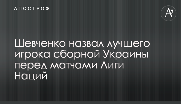 Шевченко назвав кращого гравця збірної України перед матчами Ліги Націй