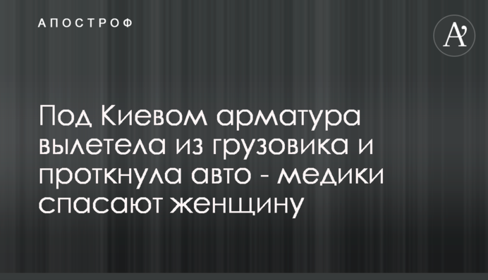 Под Киевом арматура вылетела из грузовика и проткнула авто - медики спасают женщину