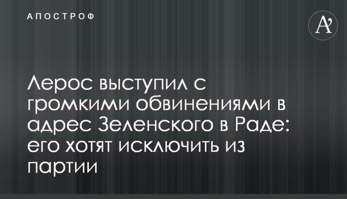 Лерос виступив з гучними звинуваченнями на адресу Зеленського в Раді: його хочуть виключити з фракції