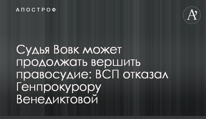 Судья Вовк может продолжать вершить правосудие: ВСП отказал Генпрокурору Венедиктовой