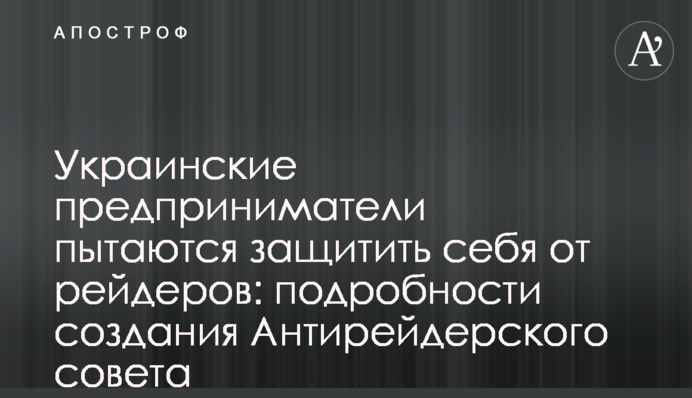Украинские предприниматели пытаются защитить себя от рейдеров: подробности создания Антирейдерского совета