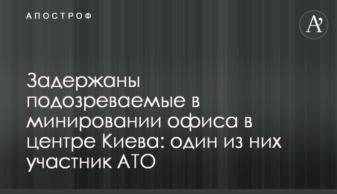 ​Затримано підозрюваних у мінуванні офісу в центрі Києва: один з них учасник АТО