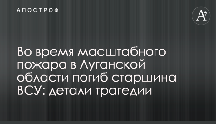 Во время масштабного пожара в Луганской области погиб старшина ВСУ: детали трагедии