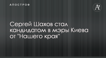 Сергій Шахов став кандидатом в мери Києва від "Нашого краю"