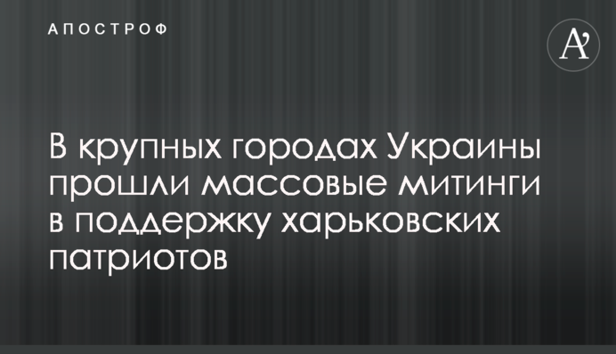 В крупных городах Украины прошли массовые митинги в поддержку харьковских патриотов