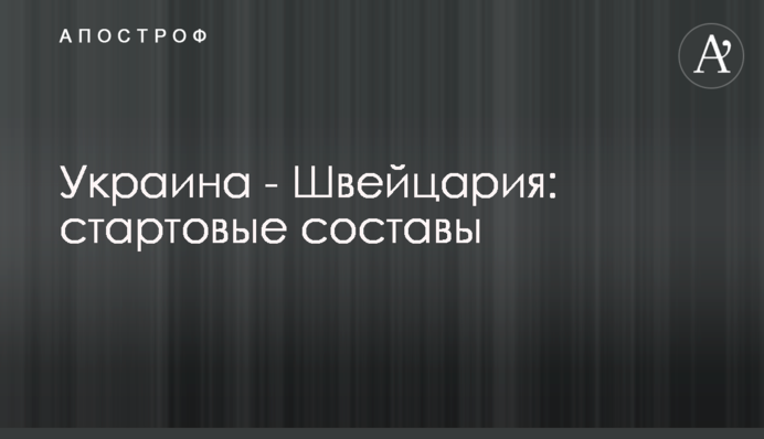 Украина - Швейцария: стартовые составы