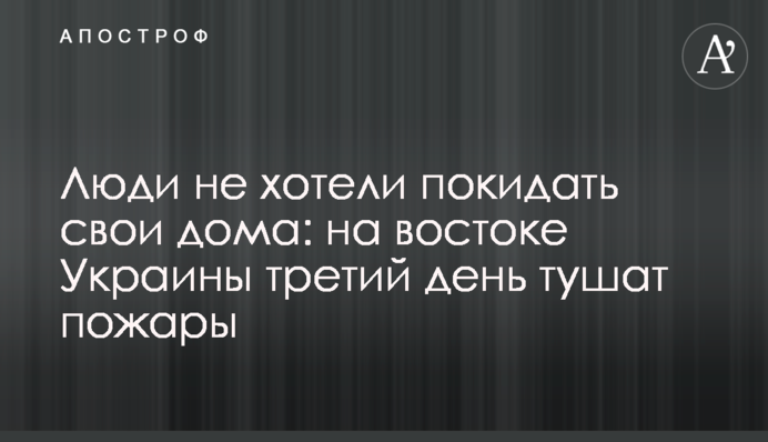 Люди не хотели покидать свои дома: на востоке Украины третий день тушат пожары