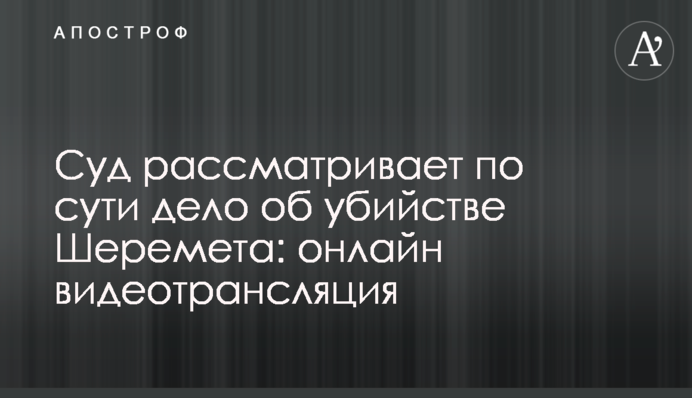 Суд розглядає по суті справу про вбивство Шеремета: онлайн відеотрансляція