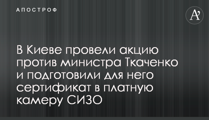 У Києві провели акцію проти міністра Ткаченка і підготували для нього сертифікат в платну камеру СІЗО