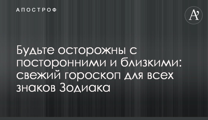 Будьте обережні зі сторонніми та близькими: свіжий гороскоп для всіх знаків Зодіаку