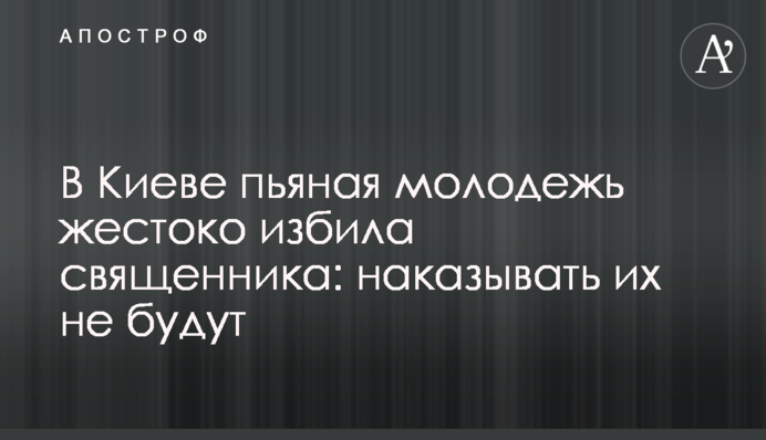 В Киеве пьяная молодежь жестоко избила священника: наказывать их не будут
