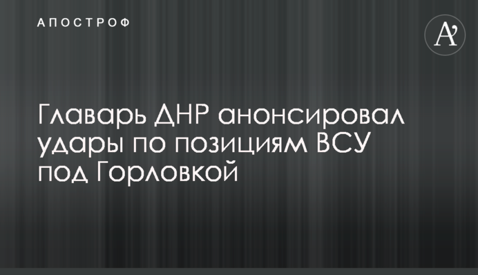 Главарь ДНР анонсировал удары по позициям ВСУ под Горловкой