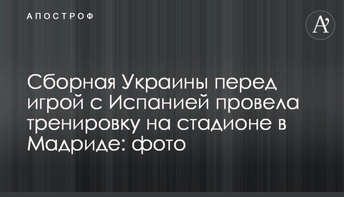 Сборная Украины перед игрой с Испанией провела тренировку на стадионе в Мадриде: фото
