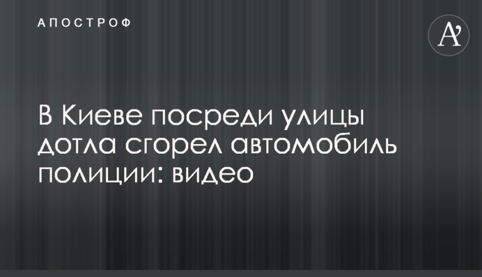 У Києві посеред вулиці вщент згорів автомобіль поліції: відео